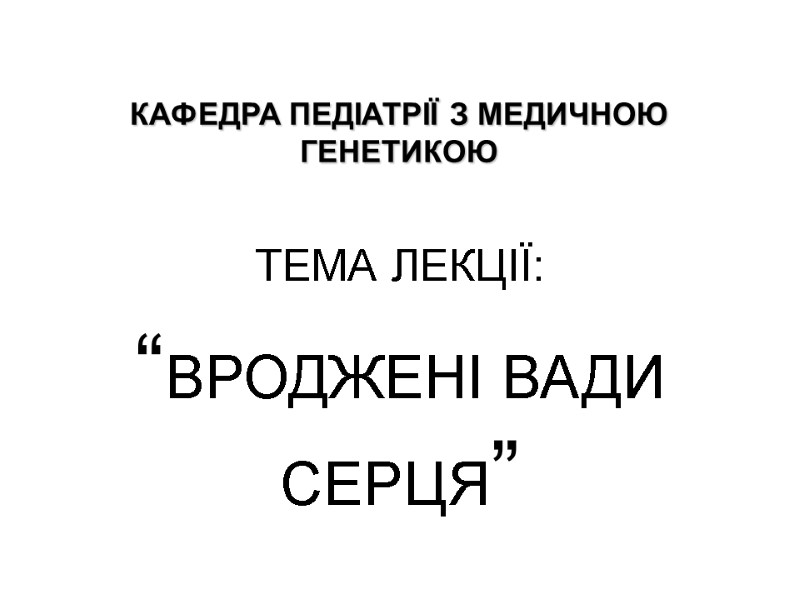 КАФЕДРА ПЕДІАТРІЇ З МЕДИЧНОЮ ГЕНЕТИКОЮ ТЕМА ЛЕКЦІЇ: “ВРОДЖЕНІ ВАДИ СЕРЦЯ”